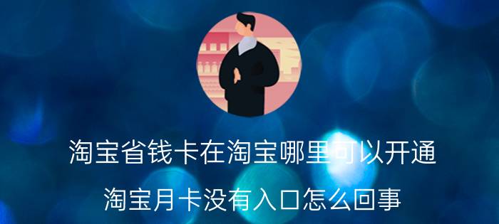 淘宝省钱卡在淘宝哪里可以开通 淘宝月卡没有入口怎么回事？